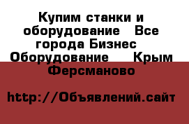 Купим станки и оборудование - Все города Бизнес » Оборудование   . Крым,Ферсманово